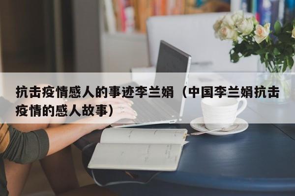 抗击疫情感人的事迹李兰娟(中国李兰娟抗击疫情的感人故事)
