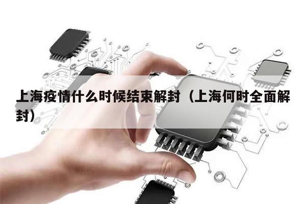 上海疫情什么时候结束解封(上海何时全面解封)