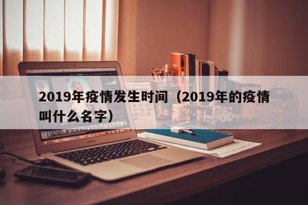 2019年疫情发生时间(2019年的疫情叫什么名字)