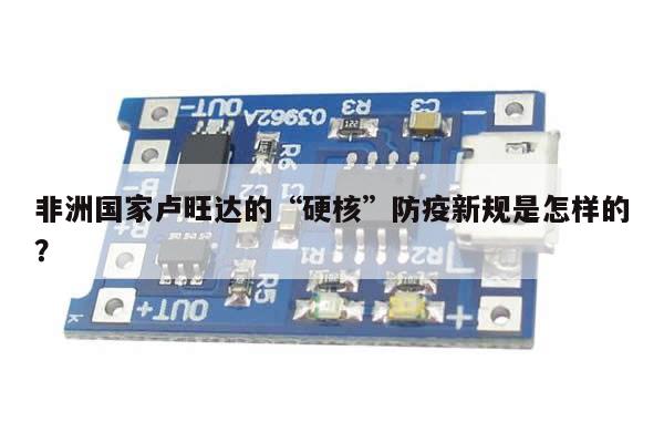 非洲国家卢旺达的“硬核”防疫新规是怎样的?