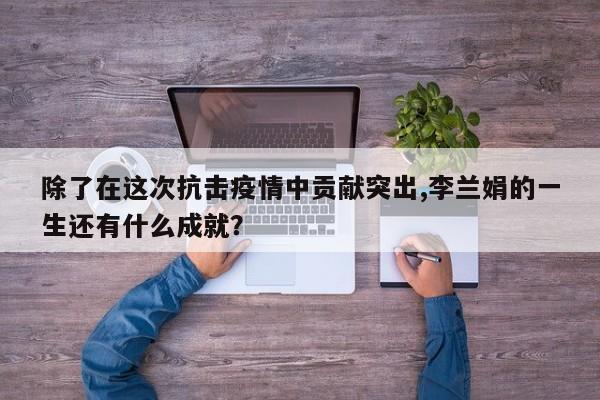 除了在这次抗击疫情中贡献突出,李兰娟的一生还有什么成就?