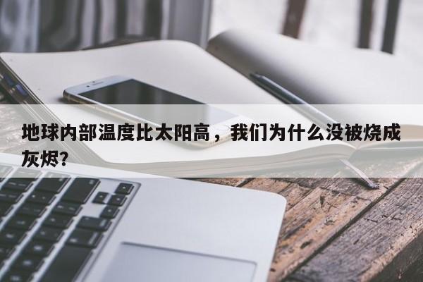 地球内部温度比太阳高,我们为什么没被烧成灰烬?