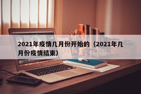 2021年疫情几月份开始的(2021年几月份疫情结束)