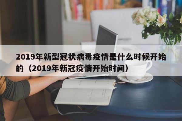 2019年新型冠状病毒疫情是什么时候开始的(2019年新冠疫情开始时间)