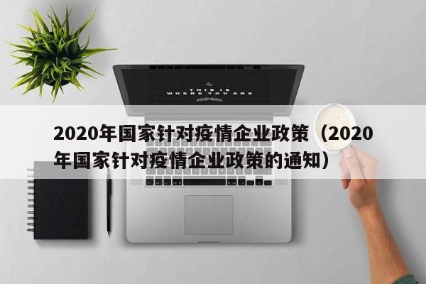 2020年国家针对疫情企业政策(2020年国家针对疫情企业政策的通知)