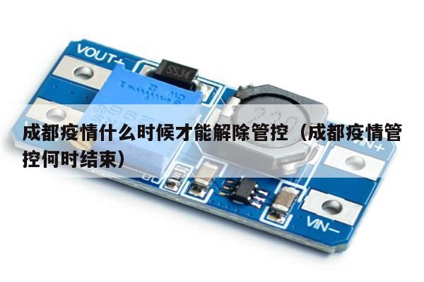 成都疫情什么时候才能解除管控(成都疫情管控何时结束)