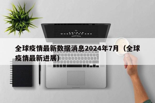 全球疫情最新数据消息2024年7月(全球疫情最新进展)